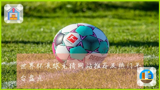 世界杯滚球竞猜网站推荐及热门平台盘点