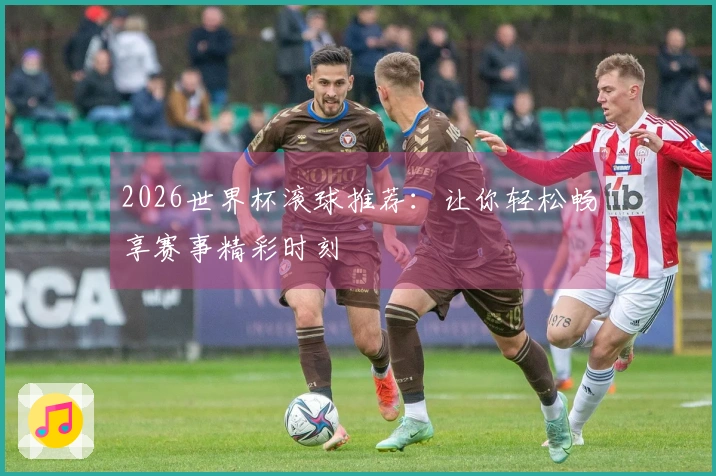 2026世界杯滚球推荐：让你轻松畅享赛事精彩时刻