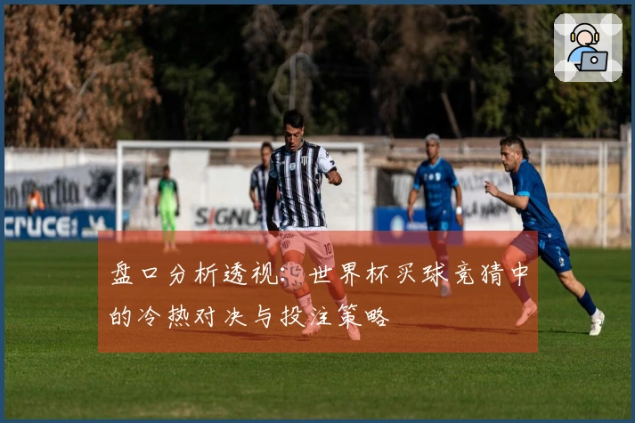 盘口分析透视：世界杯买球竞猜中的冷热对决与投注策略