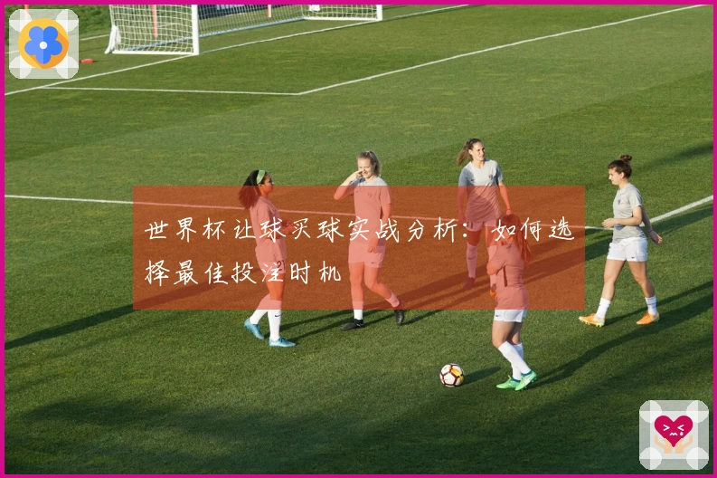 世界杯让球买球实战分析：如何选择最佳投注时机