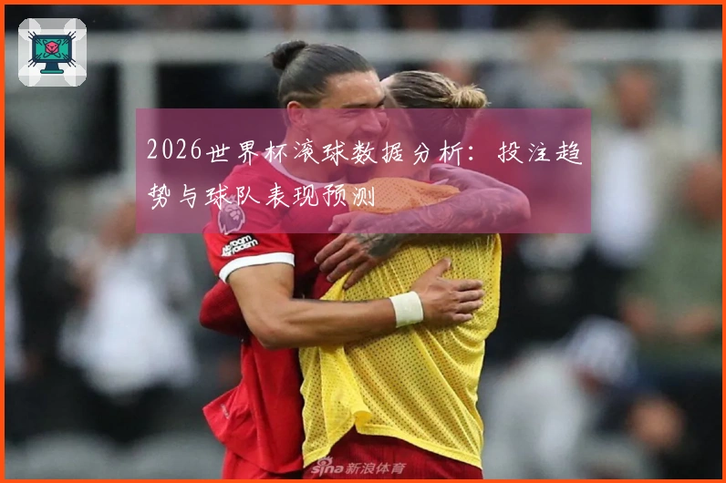2026世界杯滚球数据分析：投注趋势与球队表现预测
