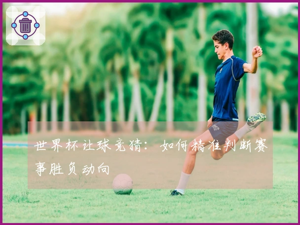 世界杯让球竞猜：如何精准判断赛事胜负动向