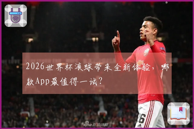 2026世界杯滚球带来全新体验，哪款App最值得一试？