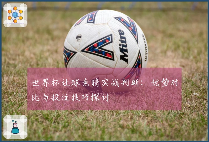 世界杯让球竞猜实战判断：优势对比与投注技巧探讨