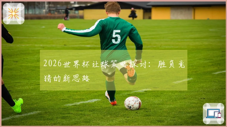 2026世界杯让球策略探讨：胜负竞猜的新思路