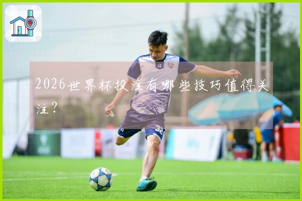 2026世界杯投注有哪些技巧值得关注？