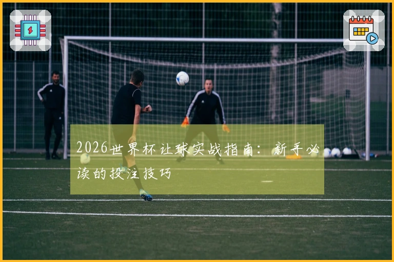 2026世界杯让球实战指南：新手必读的投注技巧