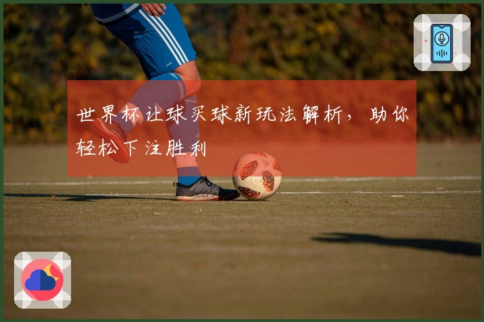 世界杯让球买球新玩法解析，助你轻松下注胜利