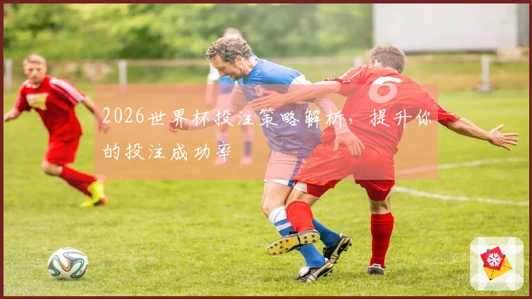 2026世界杯投注策略解析，提升你的投注成功率