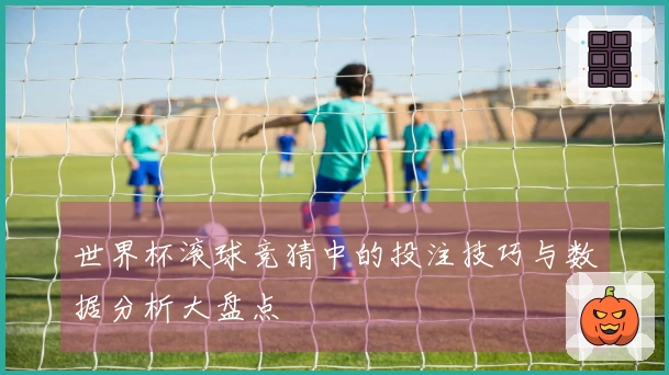 世界杯滚球竞猜中的投注技巧与数据分析大盘点