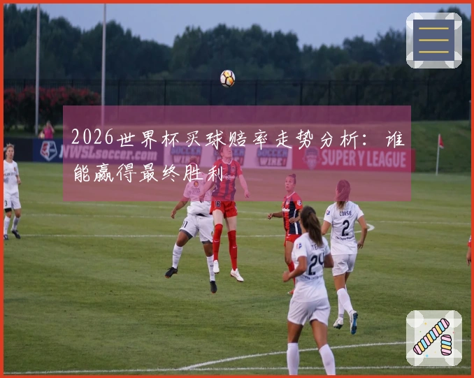 2026世界杯买球赔率走势分析：谁能赢得最终胜利
