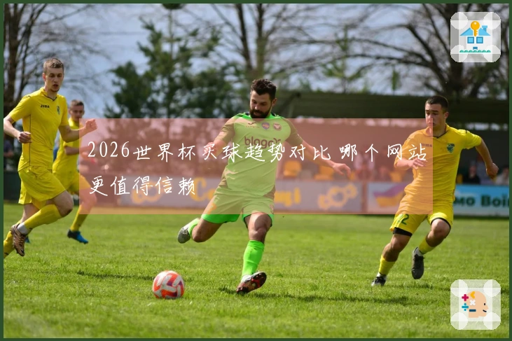 2026世界杯买球趋势对比 哪个网站更值得信赖