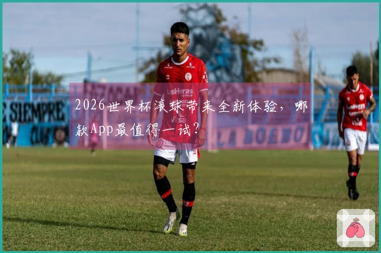 2026世界杯滚球带来全新体验，哪款App最值得一试？