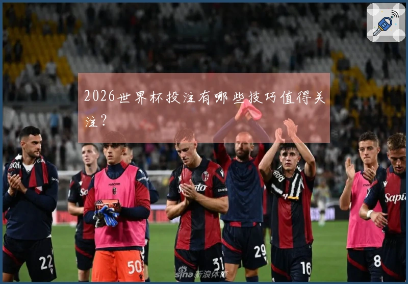 2026世界杯投注有哪些技巧值得关注？