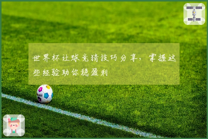世界杯让球竞猜技巧分享，掌握这些经验助你稳盈利
