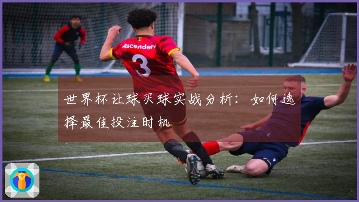 世界杯让球买球实战分析：如何选择最佳投注时机