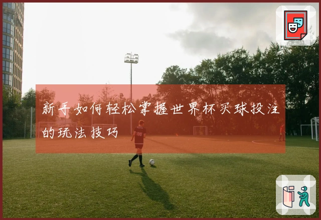 新手如何轻松掌握世界杯买球投注的玩法技巧