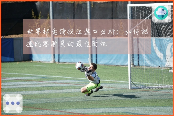 世界杯竞猜投注盘口分析：如何把握比赛胜负的最佳时机