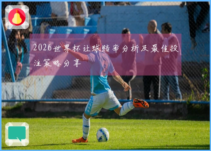 2026世界杯让球赔率分析及最佳投注策略分享