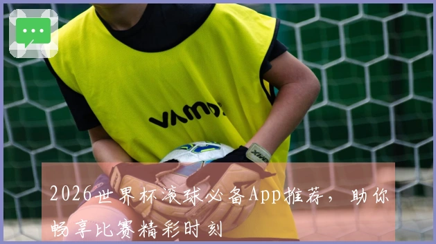 2026世界杯滚球必备App推荐，助你畅享比赛精彩时刻