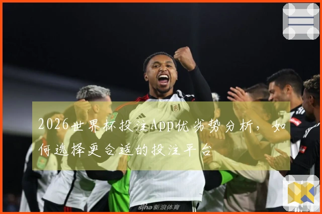 2026世界杯投注App优劣势分析，如何选择更合适的投注平台