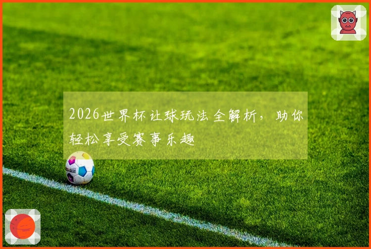 2026世界杯让球玩法全解析，助你轻松享受赛事乐趣
