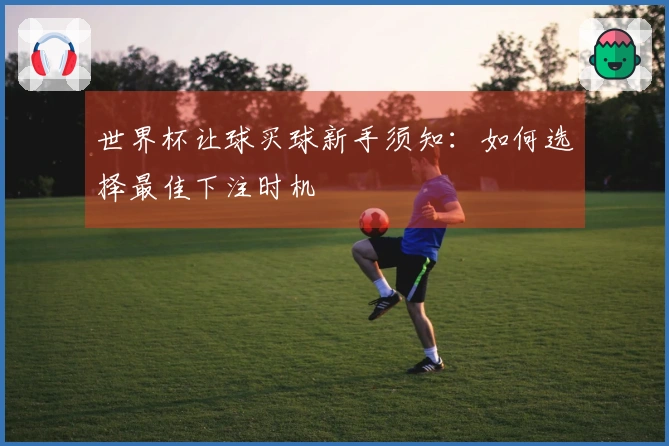世界杯让球买球新手须知：如何选择最佳下注时机