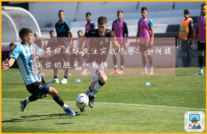 世界杯滚球投注实战观察：如何提高你的胜率和乐趣