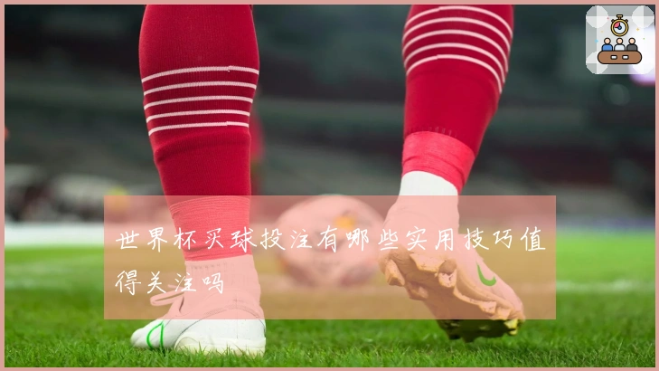 世界杯买球投注有哪些实用技巧值得关注吗