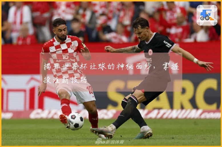 揭开世界杯让球的神秘面纱，掌握投注新技巧