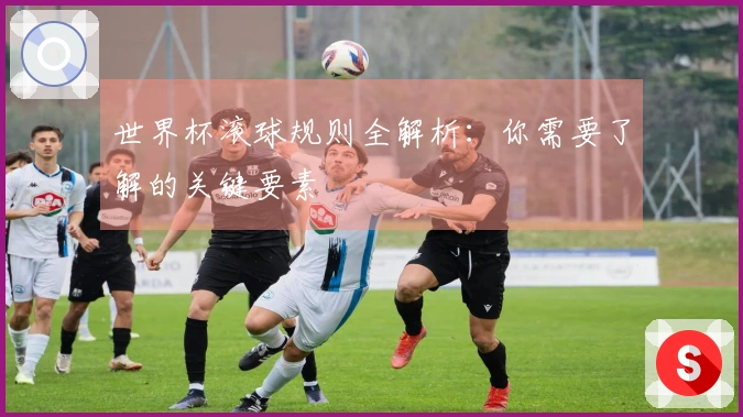 世界杯滚球规则全解析：你需要了解的关键要素