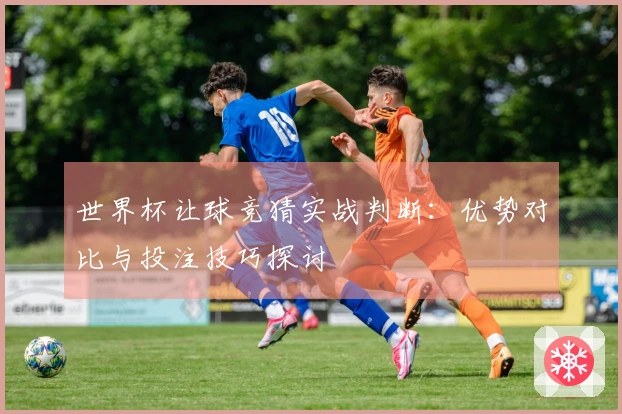 世界杯让球竞猜实战判断：优势对比与投注技巧探讨