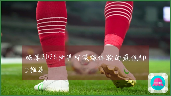 畅享2026世界杯滚球体验的最佳App推荐