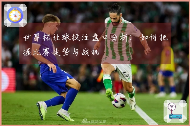 世界杯让球投注盘口分析：如何把握比赛走势与战机