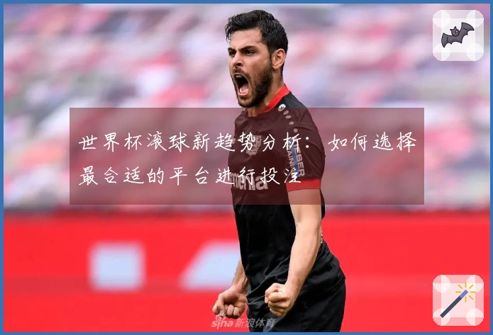 世界杯滚球新趋势分析：如何选择最合适的平台进行投注
