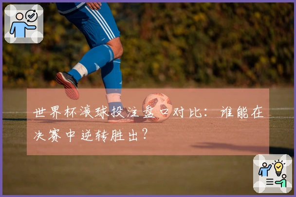 世界杯滚球投注盘口对比：谁能在决赛中逆转胜出？