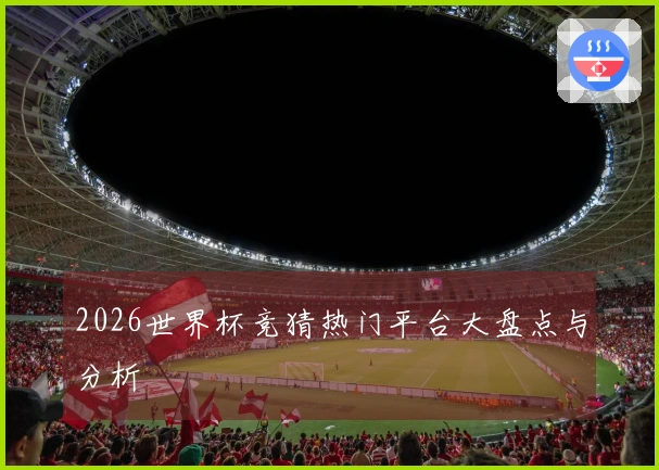 2026世界杯竞猜热门平台大盘点与分析