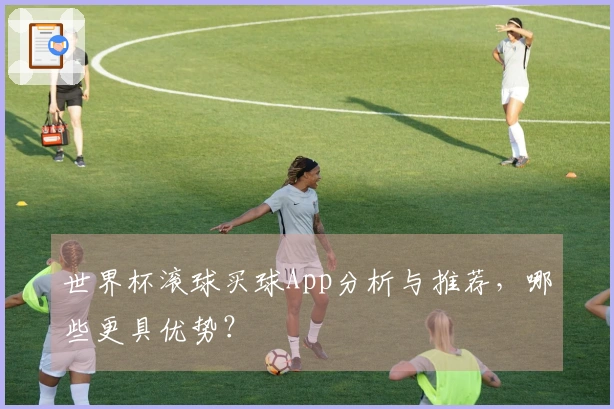 世界杯滚球买球App分析与推荐，哪些更具优势？