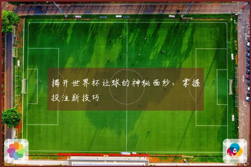 揭开世界杯让球的神秘面纱，掌握投注新技巧