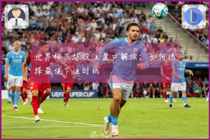 世界杯买球投注盘口解读：如何选择最佳下注时机