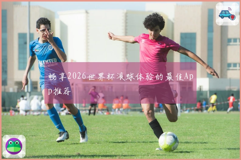 畅享2026世界杯滚球体验的最佳App推荐
