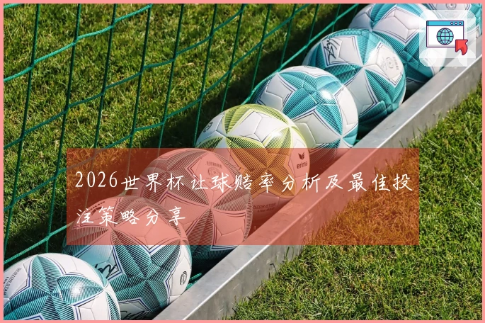 2026世界杯让球赔率分析及最佳投注策略分享