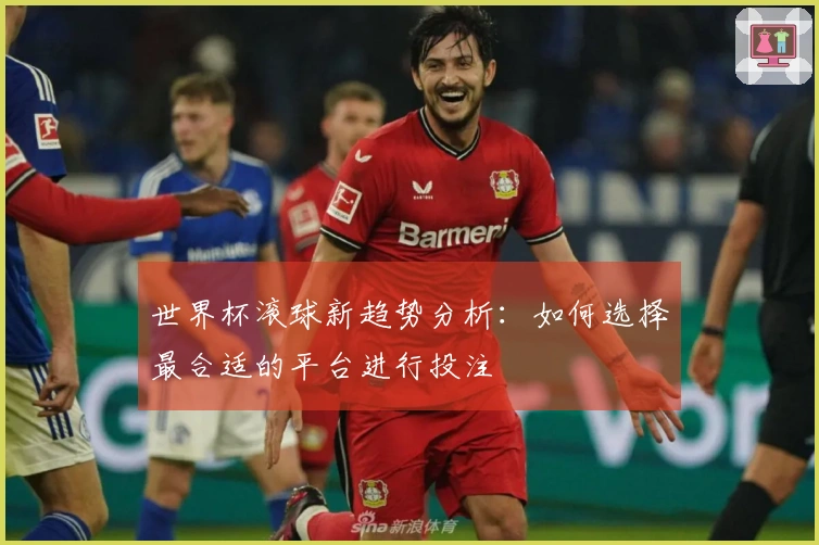 世界杯滚球新趋势分析：如何选择最合适的平台进行投注