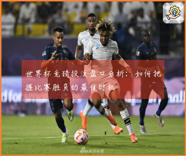 世界杯竞猜投注盘口分析：如何把握比赛胜负的最佳时机