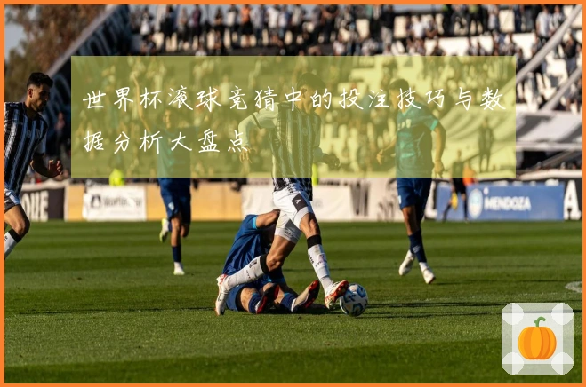 世界杯滚球竞猜中的投注技巧与数据分析大盘点