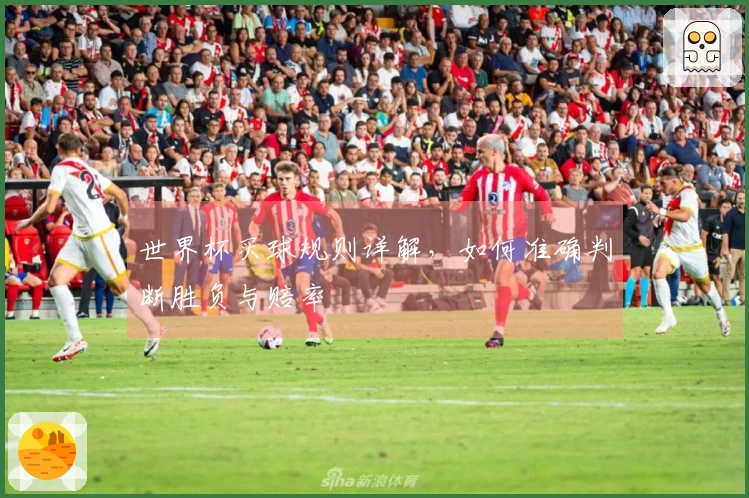 世界杯买球规则详解，如何准确判断胜负与赔率