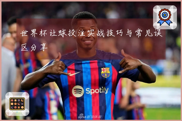 世界杯让球投注实战技巧与常见误区分享