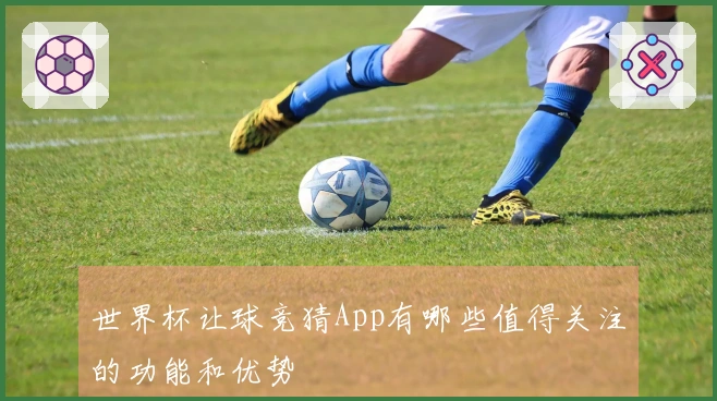世界杯让球竞猜App有哪些值得关注的功能和优势