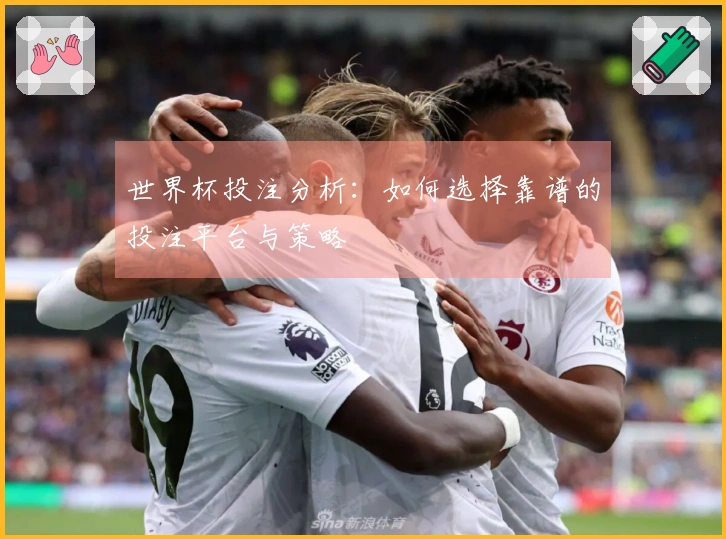 世界杯投注分析：如何选择靠谱的投注平台与策略