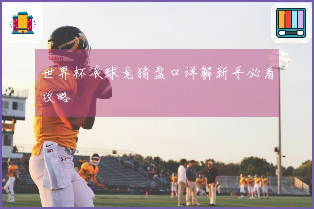 世界杯滚球竞猜盘口详解新手必看攻略